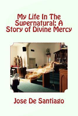 Full Download My Life In The Supernatural: A Story of Divine Mercy - José De Santiago file in PDF