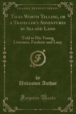 Read Tales Worth Telling, or a Traveller's Adventures by Sea and Land: Told to His Young Listeners, Frederic and Lucy (Classic Reprint) - Unknown file in ePub