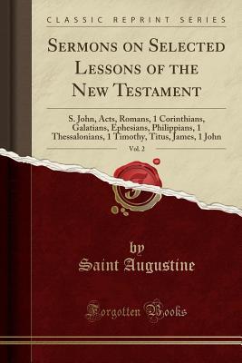 Read Sermons on Selected Lessons of the New Testament, Vol. 2: S. John, Acts, Romans, 1 Corinthians, Galatians, Ephesians, Philippians, 1 Thessalonians, 1 Timothy, Titus, James, 1 John (Classic Reprint) - Augustine of Hippo | PDF