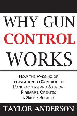 Read Why Gun Control Works: How the Passing of Legislation to Control the Manufacture and Sale of Firearms Creates a Safer Society (Gag Book) - Taylor Anderson file in PDF