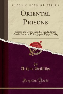 Download Oriental Prisons: Prisons and Crime in India, the Andaman Islands, Burmah, China, Japan, Egypt, Turkey (Classic Reprint) - Arthur Griffiths | PDF