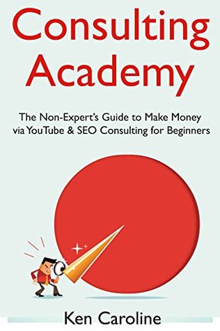 Download Consulting Academy: The Non-Expert's Guide to Make Money via YouTube & SEO Consulting for Beginners - Ken Caroline file in PDF