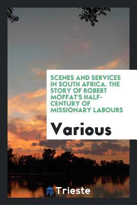 Read Online Scenes and Services in South Africa. the Story of Robert Moffat's Half-Century of Missionary Labours - Various | ePub