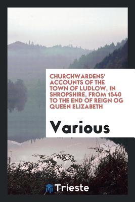 Full Download Churchwardens' Accounts of the Town of Ludlow, in Shropshire, from 1540 to the End of Reign Og Queen Elizabeth - Various | PDF