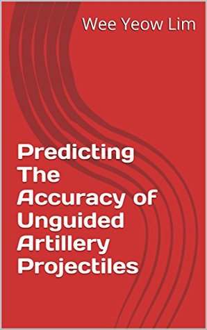 Full Download Predicting The Accuracy of Unguided Artillery Projectiles: email me for a more reader friendly PDF version - Wee Yeow Lim | PDF