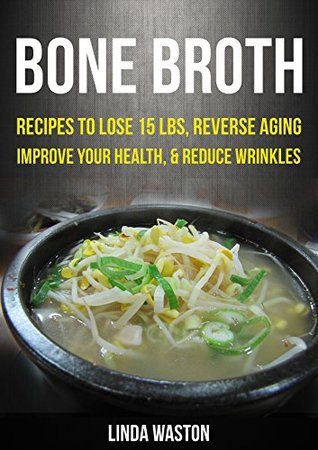 Read Bone Broth: Bone Broth Diet: Bone Broth Cookbook And Recipes To Lose 15 lbs., Reverse Aging, Improve your Health, And Reduce Wrinkles - linda waston file in ePub