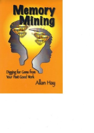 Read Memory Mining, Digging for Gems from Your Past Good Work - Allan Hay | PDF