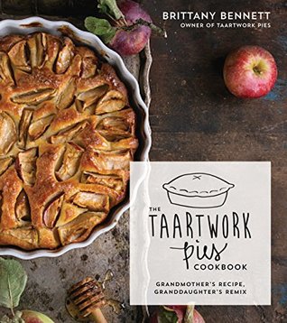 Read Online The Taartwork Pies Cookbook: Grandmother's Recipe, Granddaughter's Remix - Brittany Bennett | PDF