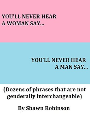 Read YOU'LL NEVER HEAR A WOMAN SAY YOU'LL NEVER HEAR A MAN SAY: (Dozens of phrases that are not genderally interchangeable) - Shawn Robinson file in ePub