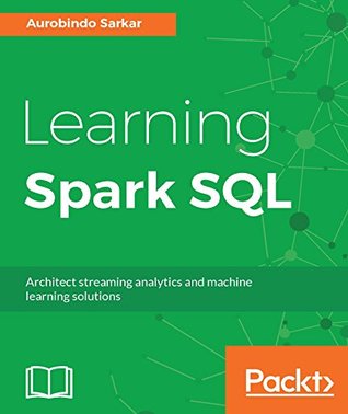 Read Online Learning Spark SQL: Architect streaming analytics and machine learning solutions - Aurobindo Sarkar file in PDF