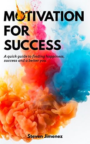 Read Motivation For Success: A Quick Guide to Finding Happiness, Success and a Better You (Positivity, Habits, Auto Suggestion and Mindset) - Steven Jimenez | PDF