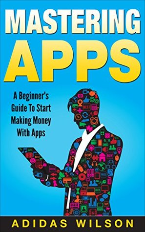 Read Online Mastering Apps: A Beginner's Guide To Start Making Money With Apps - Adidas Wilson file in ePub
