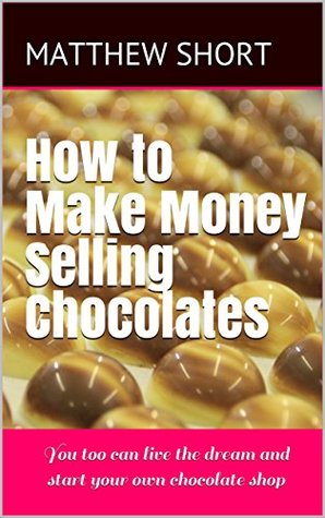 Download How to Make Money Selling Chocolates: You too can live the dream and start your own chocolate shop - Matthew Short | ePub
