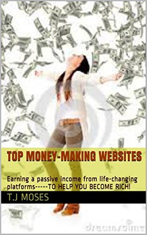 Download TOP MONEY-MAKING WEBSITES: Earning a passive income from life-changing platforms-----TO HELP YOU BECOME RICH! - T.J MOSES | PDF