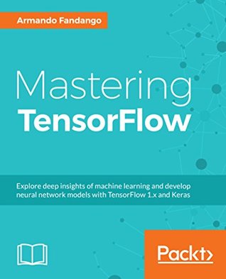 Read Online Mastering TensorFlow 1.x: Advanced machine learning and deep learning concepts using TensorFlow 1.x and Keras - Armando Fandango | ePub