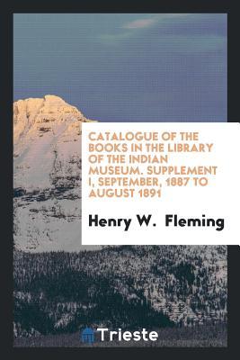 Full Download Catalogue of the Books in the Library of the Indian Museum. Supplement I, September, 1887 to August 1891 - Henry W Fleming | ePub