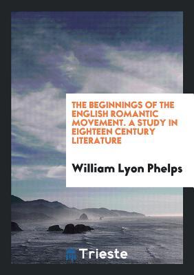 Full Download The Beginnings of the English Romantic Movement. a Study in Eighteen Century Literature - William Lyon Phelps | PDF