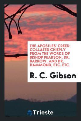 Read Online The Apostles' Creed; Collated Chieply from the Works of Bishop Pearson, Dr. Barrow, and Dr. Hammond, Etc. Etc. - R C Gibson file in PDF