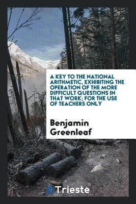 Download A Key to the National Arithmetic, Exhibiting the Operation of the More Difficult Questions in That Work; For the Use of Teachers Only - Benjamin Greenleaf file in ePub