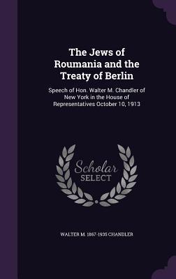 Download The Jews of Roumania and the Treaty of Berlin: Speech of Hon. Walter M. Chandler of New York in the House of Representatives October 10, 1913 - Walter M 1867-1935 Chandler file in PDF