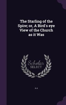 Read Online The Starling of the Spire; Or, a Bird's Eye View of the Church as It Was - A.A. file in PDF