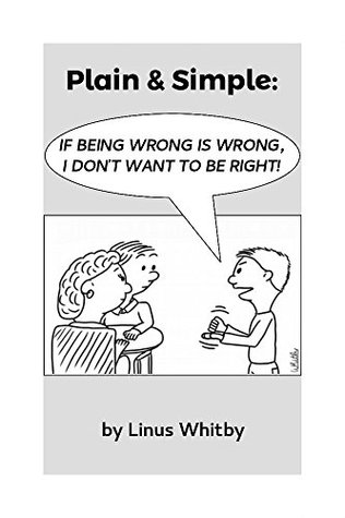 Read Online Plain & Simple: If Being Wrong Is Wrong, I Don't Want To Be Right! - Linus Whitby file in PDF