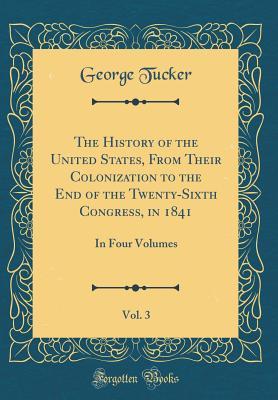 Read Online The History of the United States, from Their Colonization to the End of the Twenty-Sixth Congress, in 1841, Vol. 3: In Four Volumes (Classic Reprint) - George Tucker | ePub