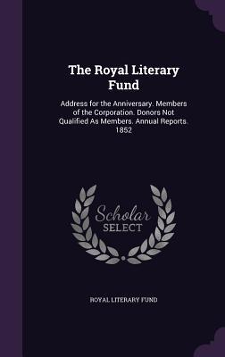 Read The Royal Literary Fund: Address for the Anniversary. Members of the Corporation. Donors Not Qualified as Members. Annual Reports. 1852 - Royal Literary Fund | PDF
