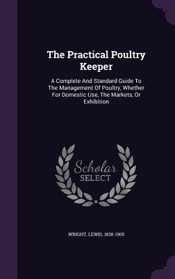 Read The Practical Poultry Keeper: A Complete and Standard Guide to the Management of Poultry, Whether for Domestic Use, the Markets, or Exhibition - Lewis Wright file in ePub