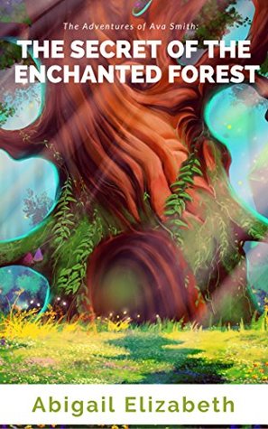 Full Download The Adventures of Ava Smith: The Secret of the Enchanted Forest - Abigail Elizabeth file in PDF