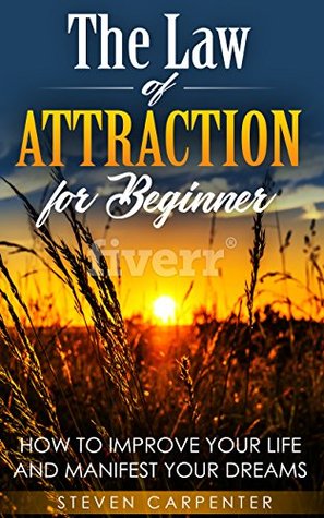 Read Online The Law of ATRACTION for Beginner: HOW TO IMPROVE YOUR LIFE AND MANIFEST YOUR DREAMS - Steven Carpenter file in PDF