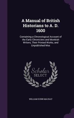 Full Download A Manual of British Historians to A. D. 1600: Containing a Chronological Account of the Early Chroniclers and Monkish Writers, Their Printed Works, and Unpublished Mss - William Dunn Macray | ePub