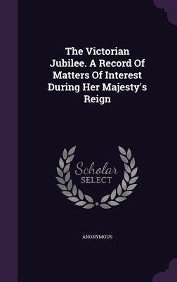 Read Online The Victorian Jubilee. a Record of Matters of Interest During Her Majesty's Reign - Anonymous | PDF