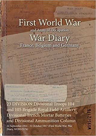 Read Online 23 Division Divisional Troops 104 and 105 Brigade Royal Field Artillery, Divisional Trench Mortar Batteries and Divisional Ammunition Column: 24 September 1914 - 31 October 1917 (First World War, War Diary, Wo95/2176) - British War Office file in ePub