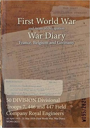Full Download 50 Division Divisional Troops 7, 446 and 447 Field Company Royal Engineers: 16 April 1915 - 31 May 1919 (First World War, War Diary, Wo95/2821) - British War Office | ePub