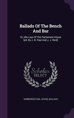 Read Ballads of the Bench and Bar: Or, Idle Lays of the Parliament House [Ed. by J. B. Paul and J. J. Reid] - Edinburgh Parl House | ePub