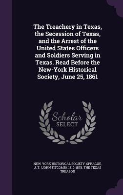 Read Online The Treachery in Texas, the Secession of Texas, and the Arrest of the United States Officers and Soldiers Serving in Texas. Read Before the New-York Historical Society, June 25, 1861 - New-York Historical Society file in ePub