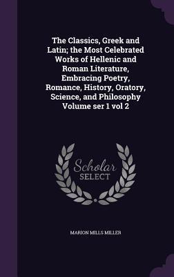 Read The Classics, Greek and Latin; The Most Celebrated Works of Hellenic and Roman Literature, Embracing Poetry, Romance, History, Oratory, Science, and Philosophy Volume Ser 1 Vol 2 - Marion Mills Miller | ePub