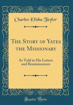 Read The Story of Yates the Missionary: As Told in His Letters and Reminiscences (Classic Reprint) - Charles Elisha Taylor | PDF
