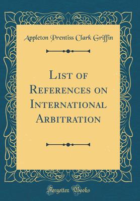 Full Download List of References on International Arbitration (Classic Reprint) - Appleton Prentiss Clark Griffin file in PDF