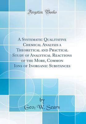 Full Download A Systematic Qualitative Chemical Analysis a Theoretical and Practical Study of Analytical Reactions of the More, Common Ions of Inorganic Substances (Classic Reprint) - Geo W Sears file in ePub