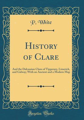 Read History of Clare: And the Dalcassian Clans of Tipperary, Limerick, and Galway; With an Ancient and a Modern Map (Classic Reprint) - P White file in PDF