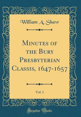 Full Download Minutes of the Bury Presbyterian Classis, 1647-1657, Vol. 1 (Classic Reprint) - William a Shaw | ePub
