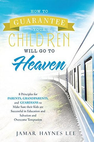 Read How to Guarantee Your Children Will Go to Heaven: Eight Principles for Parents, Grandparents, and Guardians to Make Sure Their Kids Are Successful in Education and Salvation and Overcome Temptation - Jamar Haynes Lee | ePub