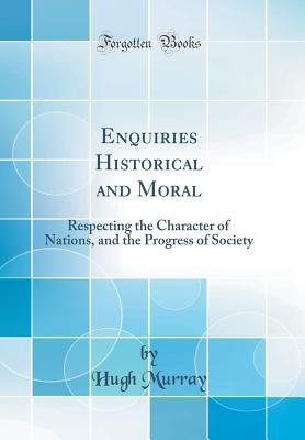 Read Online Enquiries Historical and Moral: Respecting the Character of Nations, and the Progress of Society (Classic Reprint) - Hugh Murray | ePub
