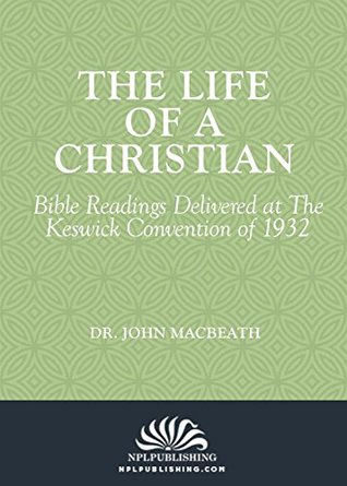 Full Download The Life of a Christian: Bible Readings Delivered at the Keswick Convention of 1932 - John MacBeath file in ePub