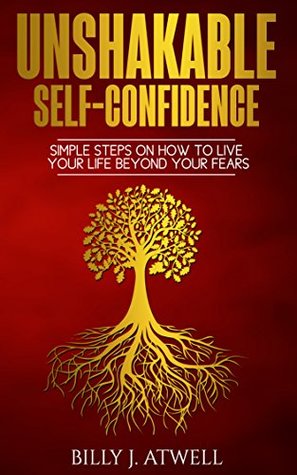 Read Online Unshakable Self-Confidence: Simple Steps On How To Live Your Life Beyond Your Fears - Billy J. Atwell file in PDF