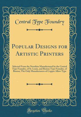 Read Popular Designs for Artistic Printers: Selected from the Novelties Manufactured by the Central Type Foundry, of St. Louis, and Boston Type Foundry, of Boston; The Only Manufacturers of Copper Allow Type (Classic Reprint) - Central Type Foundry file in PDF