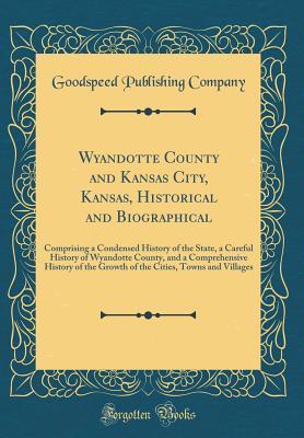 Read Wyandotte County and Kansas City, Kansas, Historical and Biographical: Comprising a Condensed History of the State, a Careful History of Wyandotte County, and a Comprehensive History of the Growth of the Cities, Towns and Villages (Classic Reprint) - Goodspeed Publishing Company file in PDF