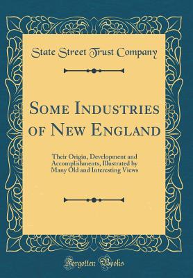 Read Online Some Industries of New England: Their Origin, Development and Accomplishments, Illustrated by Many Old and Interesting Views (Classic Reprint) - State Street Bank and Trust Company file in ePub